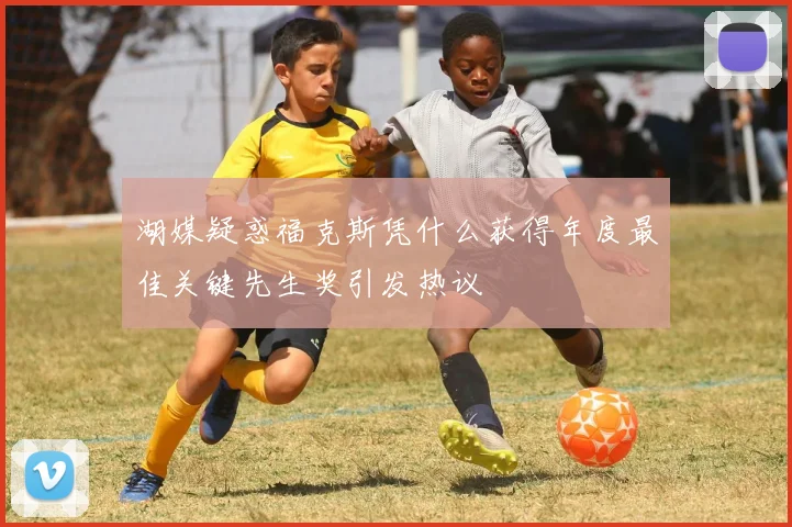 湖媒疑惑福克斯凭什么获得年度最佳关键先生奖引发热议