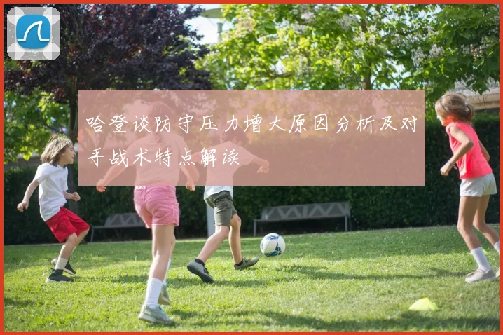 哈登谈防守压力增大原因分析及对手战术特点解读