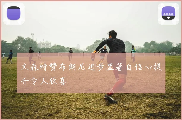文森特赞布朗尼进步显著自信心提升令人欣喜