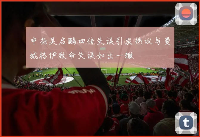 申花吴启鹏回传失误引发热议与曼城格伊致命失误如出一辙