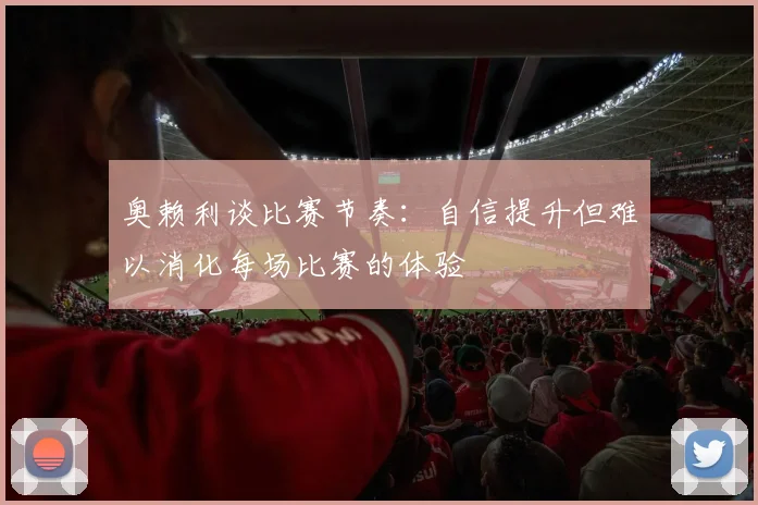奥赖利谈比赛节奏：自信提升但难以消化每场比赛的体验