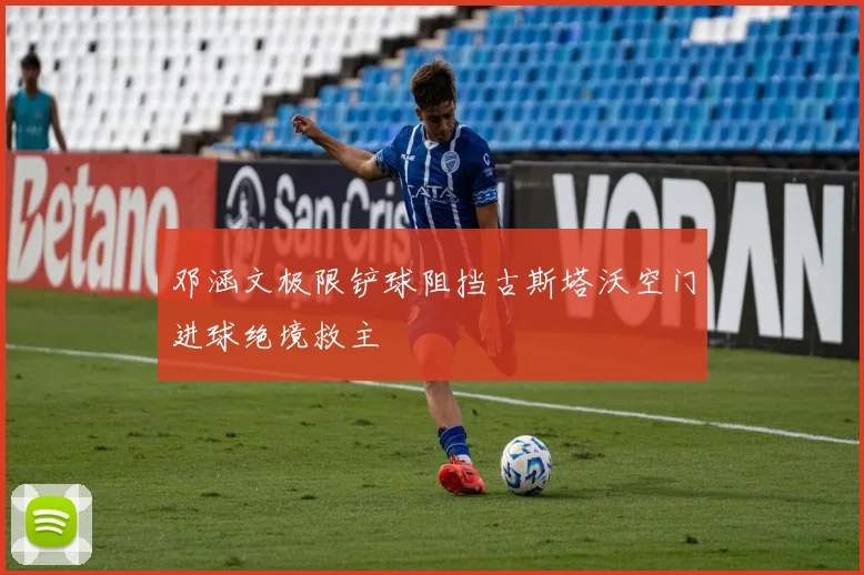 邓涵文极限铲球阻挡古斯塔沃空门进球绝境救主