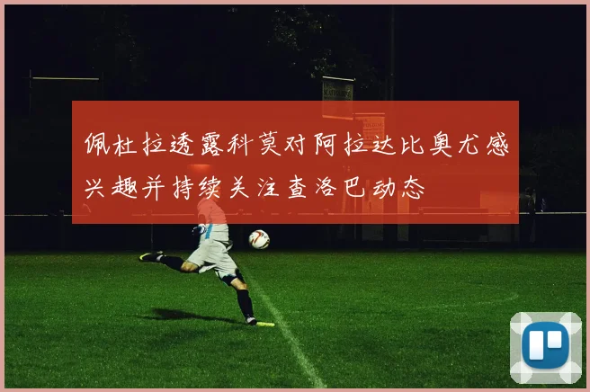 佩杜拉透露科莫对阿拉达比奥尤感兴趣并持续关注查洛巴动态