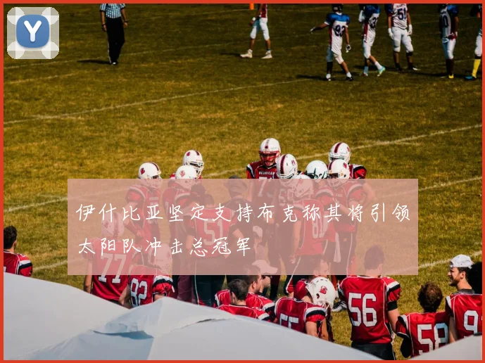 伊什比亚坚定支持布克称其将引领太阳队冲击总冠军