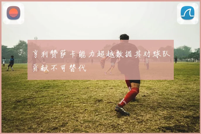 亨利赞萨卡能力超越数据其对球队贡献不可替代