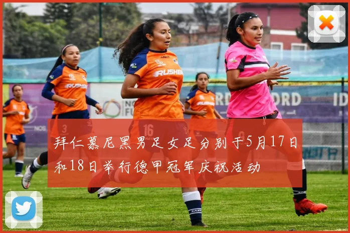 拜仁慕尼黑男足女足分别于5月17日和18日举行德甲冠军庆祝活动
