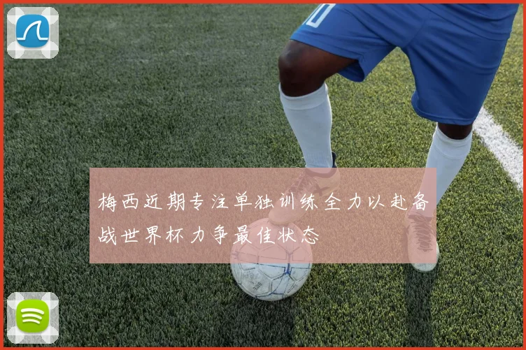 梅西近期专注单独训练全力以赴备战世界杯力争最佳状态