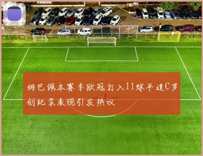 姆巴佩本赛季欧冠打入11球平追C罗创纪录表现引发热议