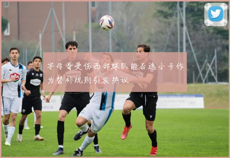 字母哥受伤西部球队能否选小卡作为替补规则引发热议