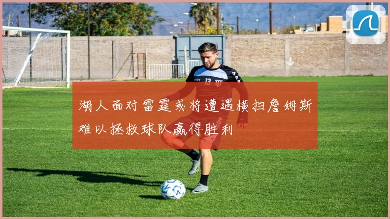 湖人面对雷霆或将遭遇横扫詹姆斯难以拯救球队赢得胜利