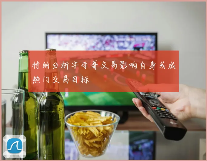 特纳分析字母哥交易影响自身或成热门交易目标