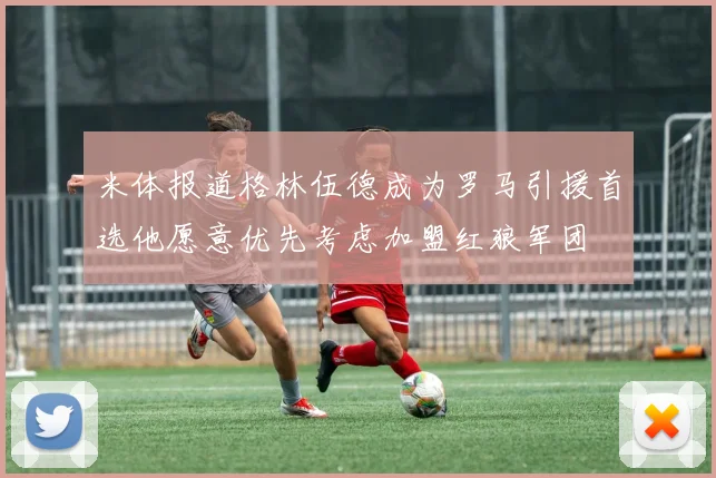 米体报道格林伍德成为罗马引援首选他愿意优先考虑加盟红狼军团