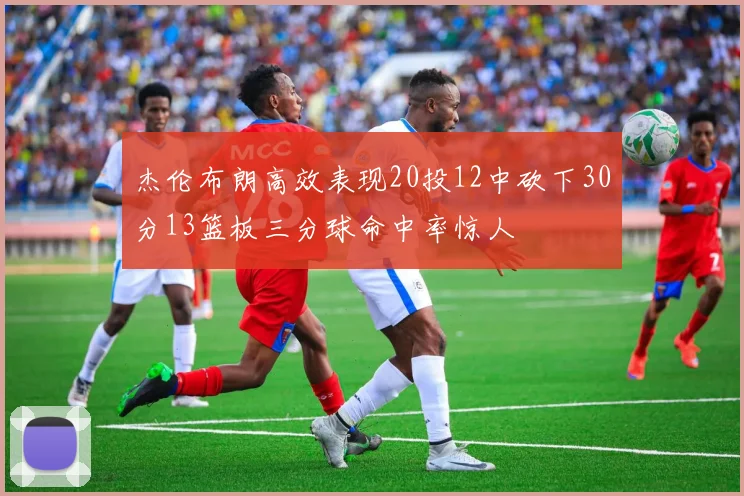 杰伦布朗高效表现20投12中砍下30分13篮板三分球命中率惊人