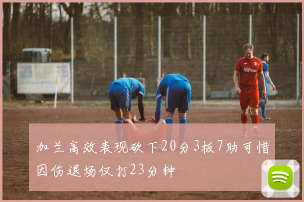 加兰高效表现砍下20分3板7助可惜因伤退场仅打23分钟