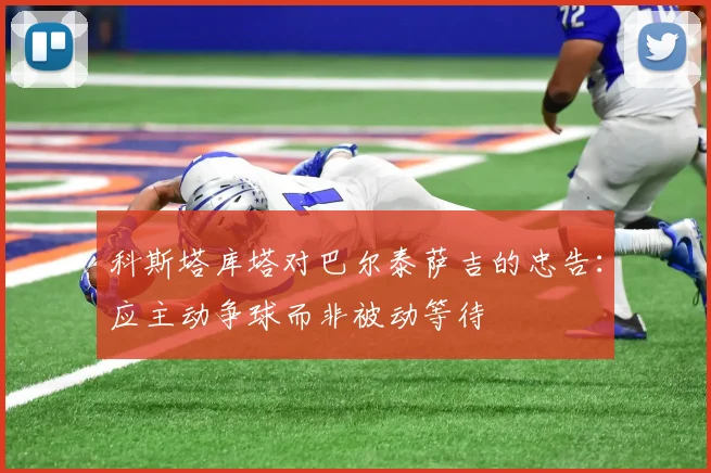 科斯塔库塔对巴尔泰萨吉的忠告：应主动争球而非被动等待