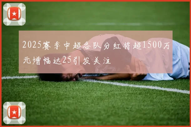 2025赛季中超各队分红将超1500万元增幅达25引发关注