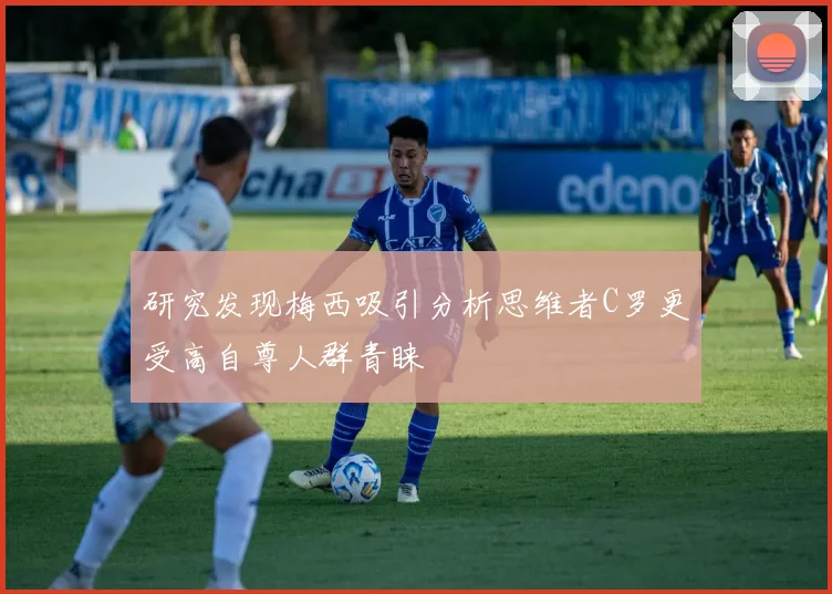研究发现梅西吸引分析思维者C罗更受高自尊人群青睐