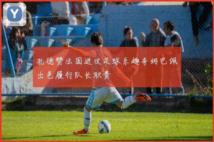 孔德赞法国进攻足球乐趣夸姆巴佩出色履行队长职责