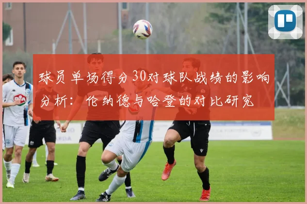 球员单场得分30对球队战绩的影响分析：伦纳德与哈登的对比研究