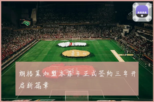朗格莱加盟本菲卡正式签约三年开启新篇章
