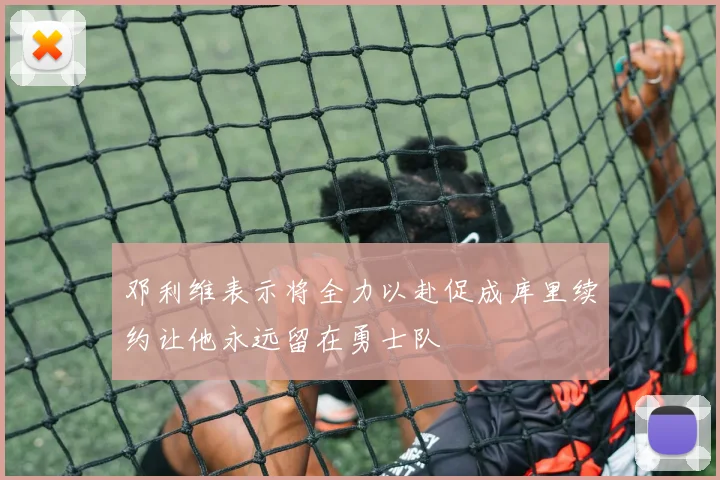 邓利维表示将全力以赴促成库里续约让他永远留在勇士队