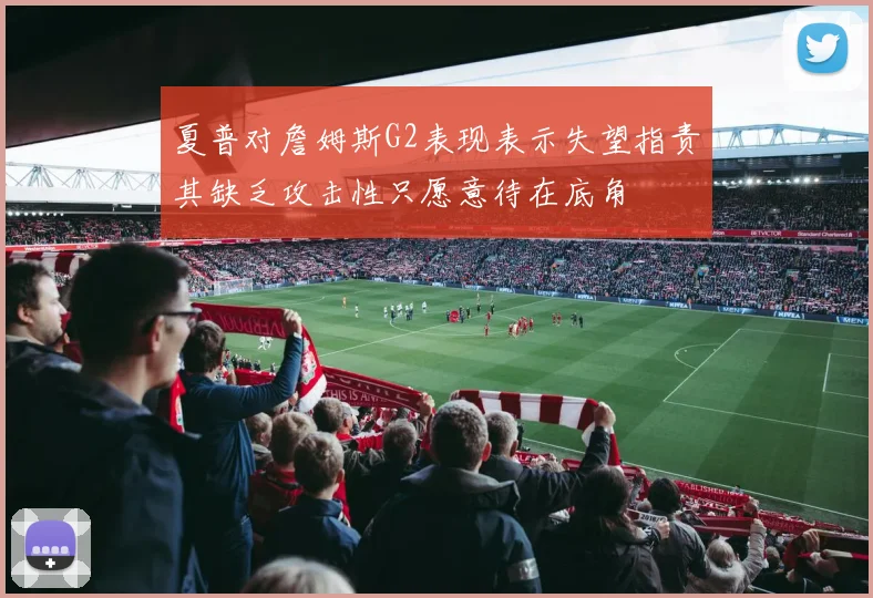 夏普对詹姆斯G2表现表示失望指责其缺乏攻击性只愿意待在底角